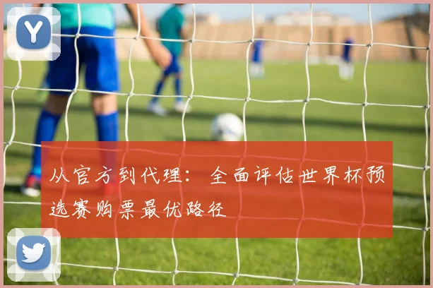 从官方到代理:全面评估世界杯预选赛购票最优路径