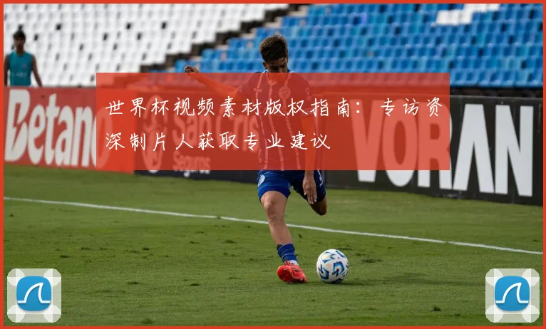 世界杯视频素材版权指南:专访资深制片人获取专业建议