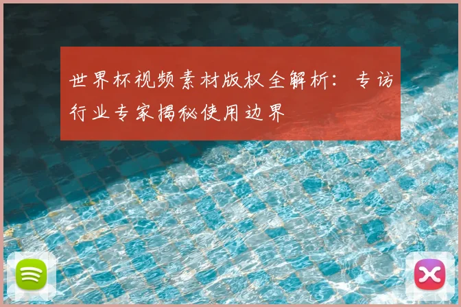 世界杯视频素材版权全解析:专访行业专家揭秘使用边界