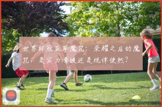 世界杯冠亚军魔咒:荣耀之后的魔咒,是实力滑坡还是规律使然?