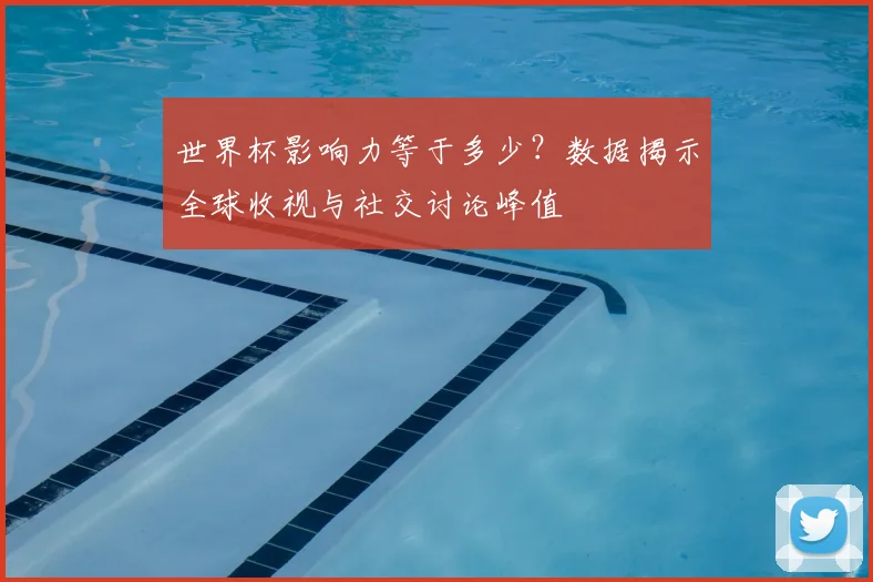 世界杯影响力等于多少？数据揭示全球收视与社交讨论峰值