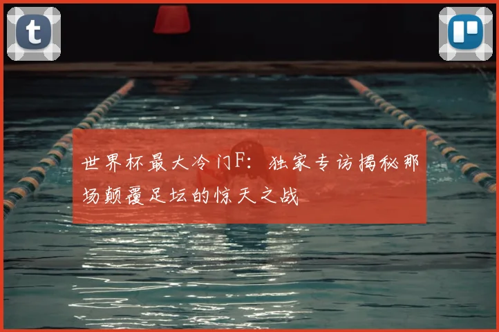 世界杯最大冷门F:独家专访揭秘那场颠覆足坛的惊天之战