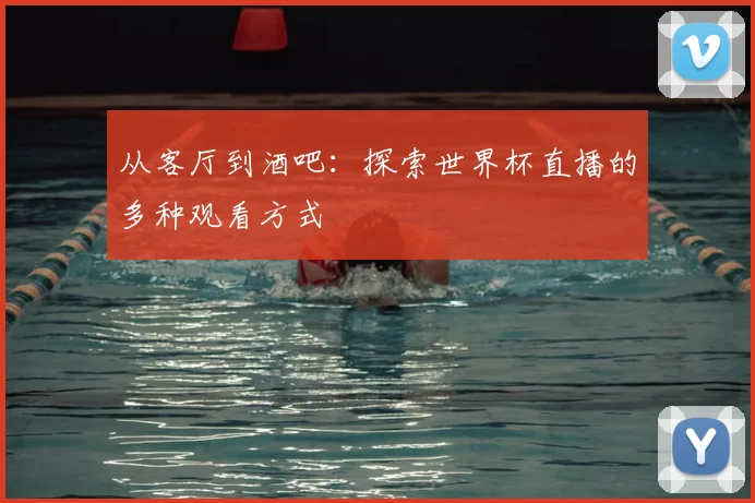 从客厅到酒吧:探索世界杯直播的多种观看方式