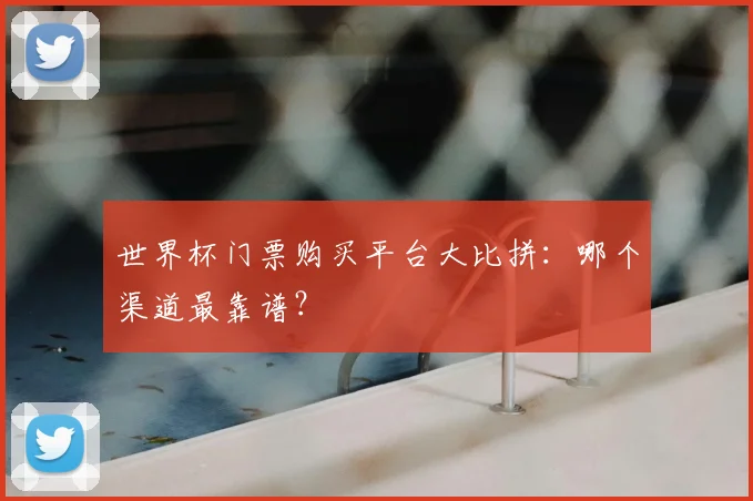 世界杯门票购买平台大比拼:哪个渠道最靠谱?
