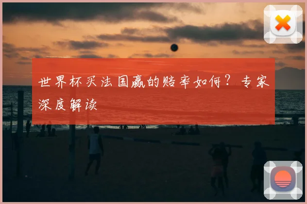 世界杯买法国赢的赔率如何?专家深度解读