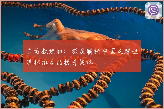专访教练组：深度解析中国足球世界杯排名的提升策略