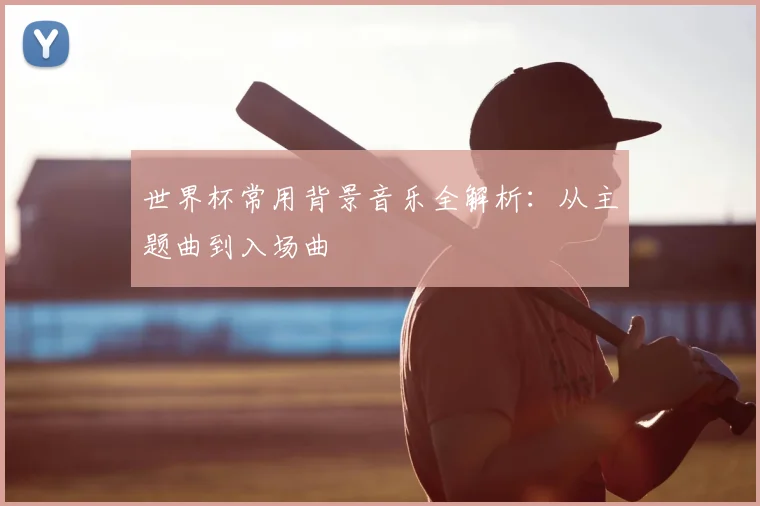 世界杯常用背景音乐全解析:从主题曲到入场曲