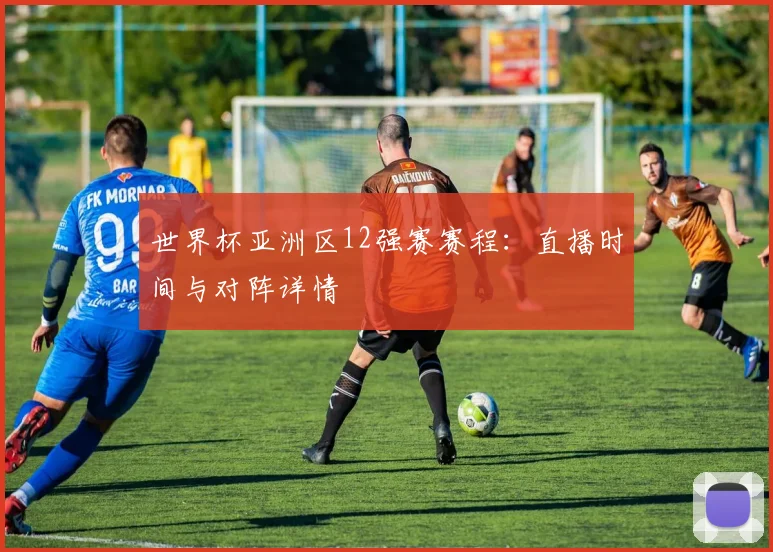 世界杯亚洲区12强赛赛程:直播时间与对阵详情