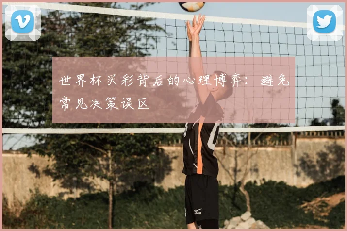 世界杯买彩背后的心理博弈:避免常见决策误区
