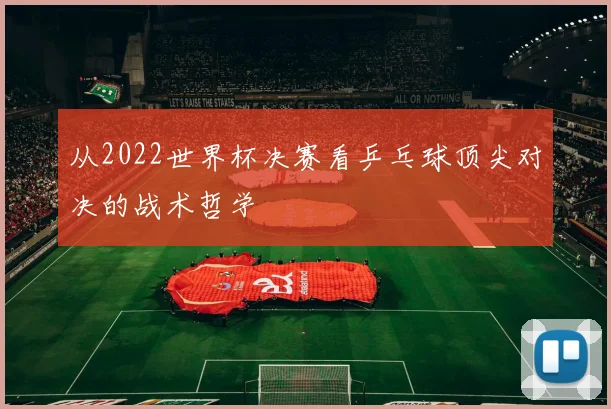 从2022世界杯决赛看乒乓球顶尖对决的战术哲学