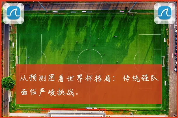 从预测图看世界杯格局:传统强队面临严峻挑战。