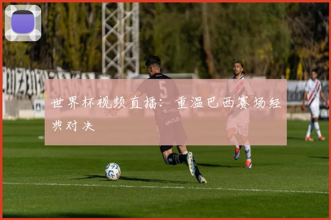世界杯视频直播:重温巴西赛场经典对决