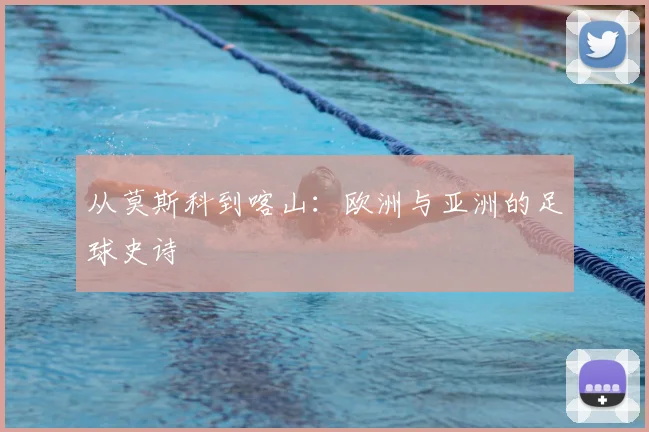 从莫斯科到喀山:欧洲与亚洲的足球史诗