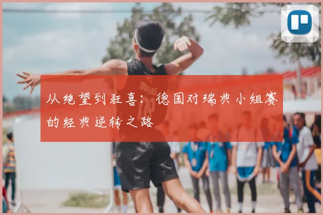 从绝望到狂喜:德国对瑞典小组赛的经典逆转之路