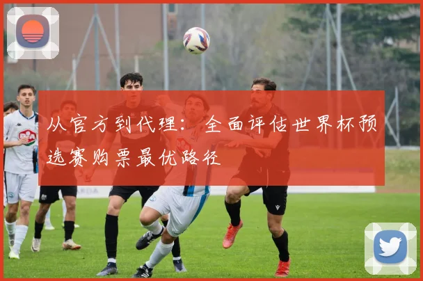 从官方到代理:全面评估世界杯预选赛购票最优路径