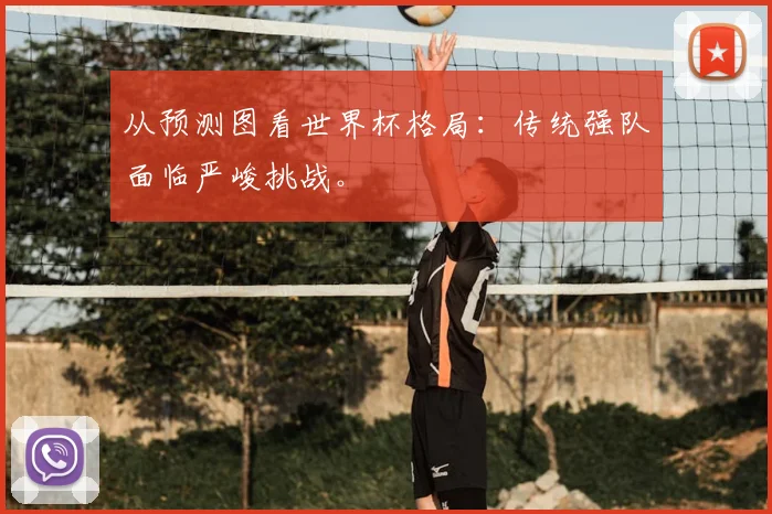 从预测图看世界杯格局:传统强队面临严峻挑战。