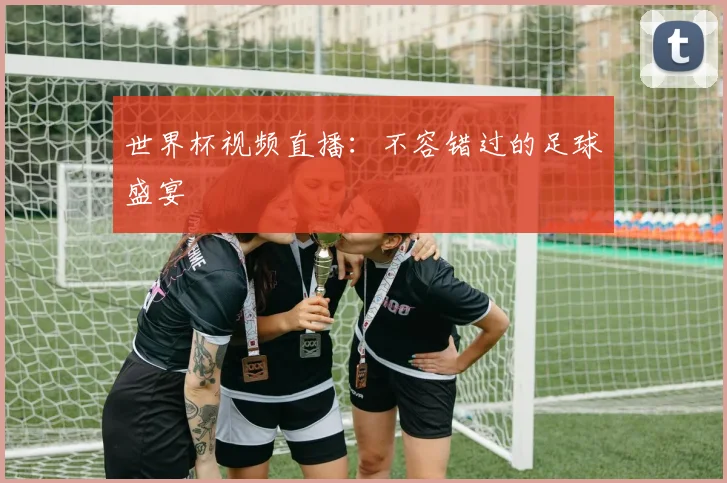 世界杯视频直播:不容错过的足球盛宴