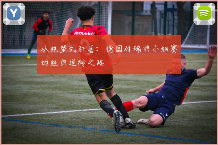 从绝望到狂喜:德国对瑞典小组赛的经典逆转之路
