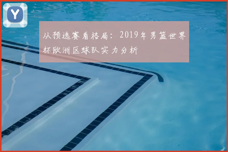 从预选赛看格局:2019年男篮世界杯欧洲区球队实力分析