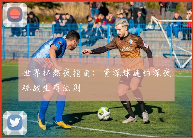 世界杯熬夜指南:资深球迷的深夜观战生存法则