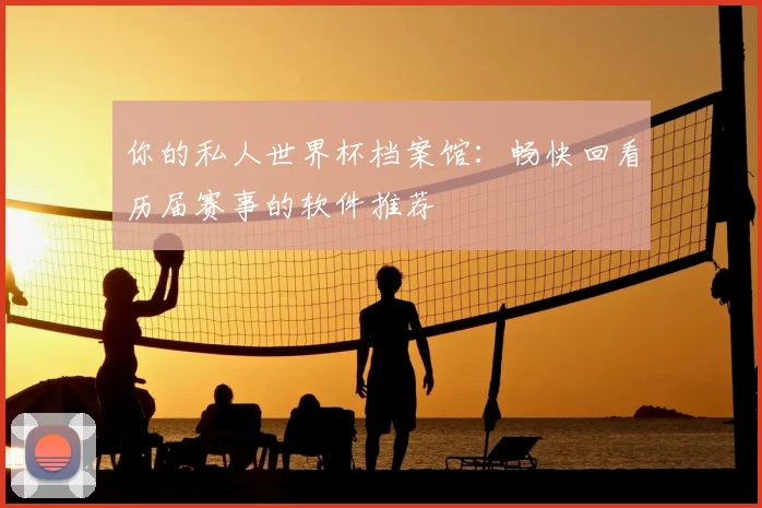 你的私人世界杯档案馆:畅快回看历届赛事的软件推荐