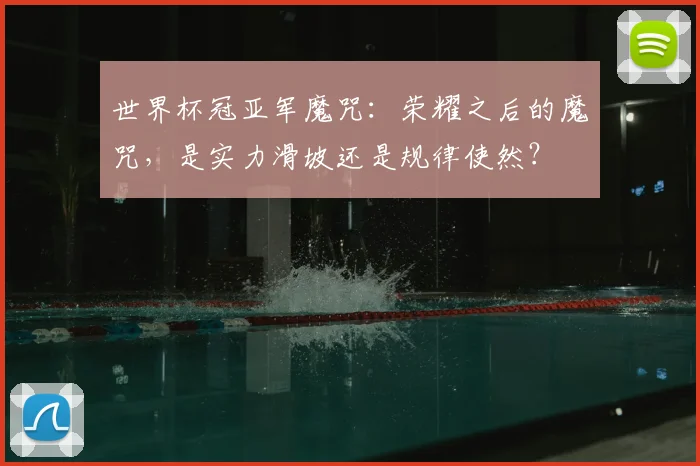 世界杯冠亚军魔咒:荣耀之后的魔咒,是实力滑坡还是规律使然?