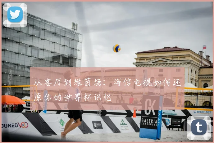 从客厅到绿茵场:海信电视如何还原你的世界杯记忆