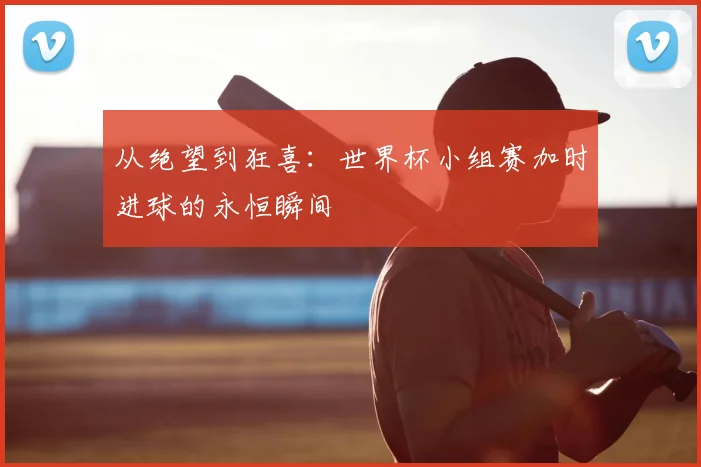 从绝望到狂喜：世界杯小组赛加时进球的永恒瞬间