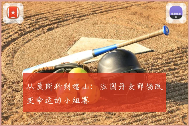 从莫斯科到喀山：法国丹麦那场改变命运的小组赛
