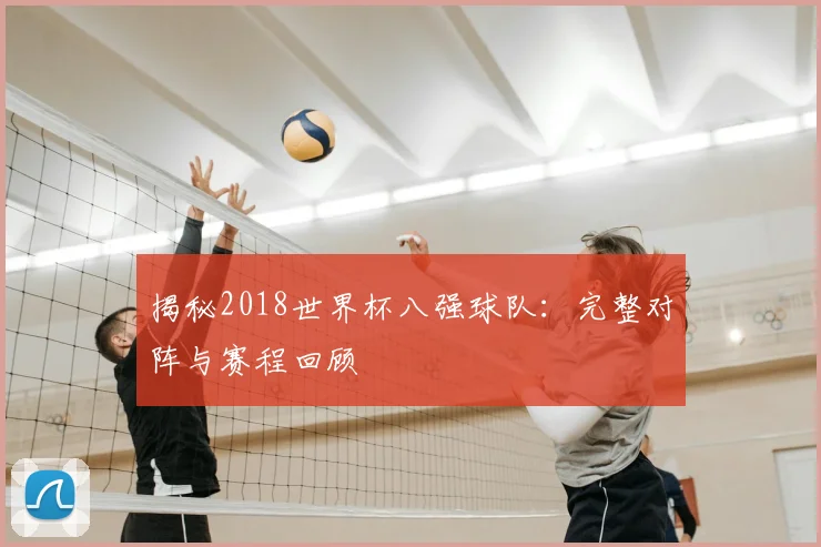 揭秘2018世界杯八强球队:完整对阵与赛程回顾