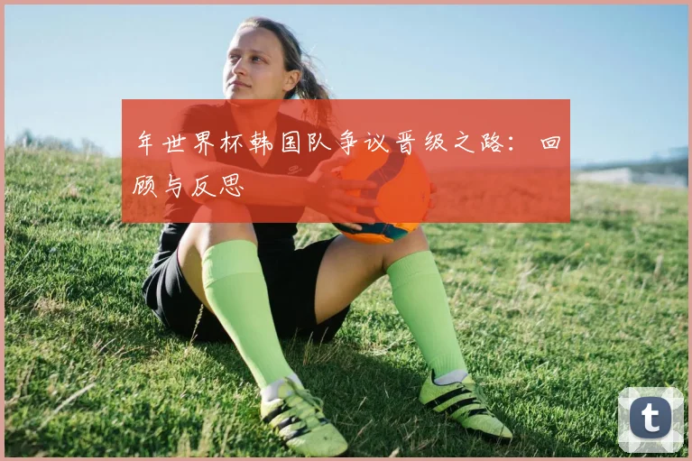 年世界杯韩国队争议晋级之路:回顾与反思