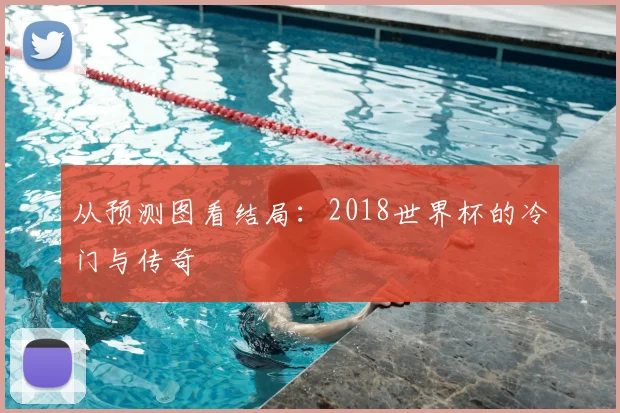 从预测图看结局:2018世界杯的冷门与传奇