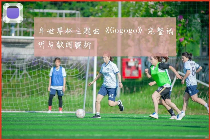 年世界杯主题曲《Gogogo》完整试听与歌词解析
