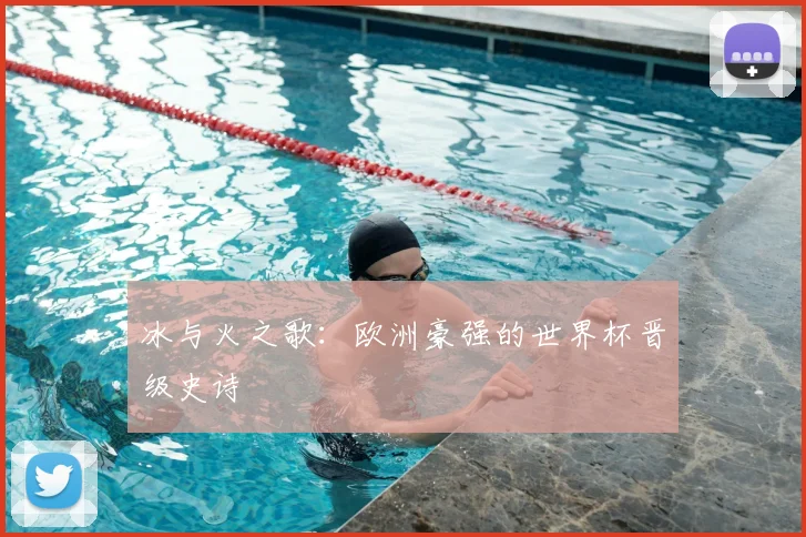 冰与火之歌:欧洲豪强的世界杯晋级史诗