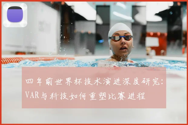 四年前世界杯技术演进深度研究：VAR与科技如何重塑比赛进程
