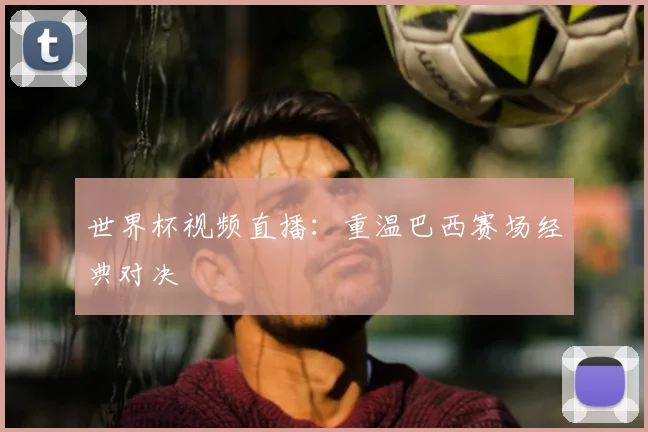 世界杯视频直播:重温巴西赛场经典对决