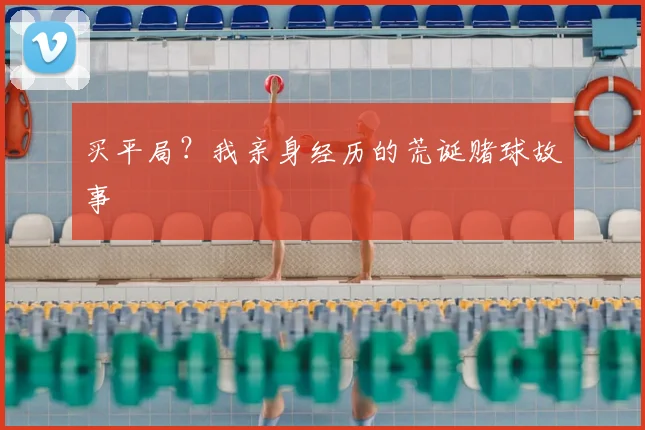 买平局?我亲身经历的荒诞赌球故事