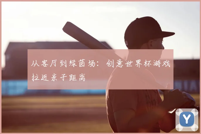 从客厅到绿茵场:创意世界杯游戏拉近亲子距离