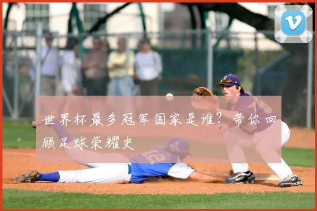 世界杯最多冠军国家是谁?带你回顾足球荣耀史