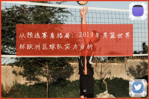 从预选赛看格局:2019年男篮世界杯欧洲区球队实力分析