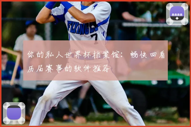 你的私人世界杯档案馆:畅快回看历届赛事的软件推荐
