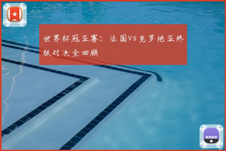 世界杯冠亚赛:法国vs克罗地亚终极对决全回顾
