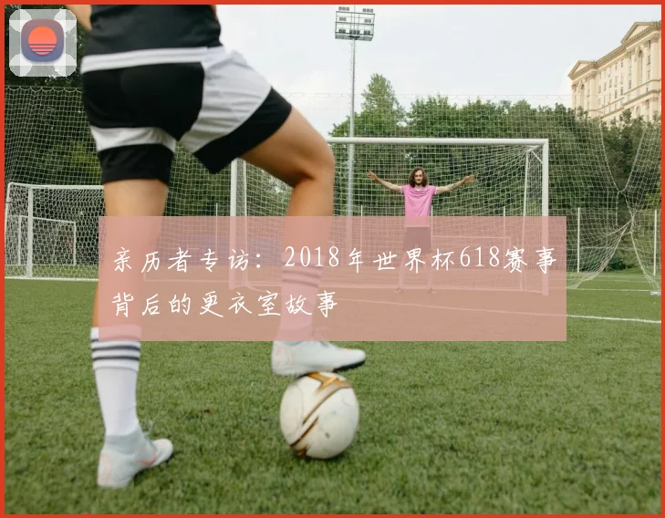 亲历者专访：2018年世界杯618赛事背后的更衣室故事
