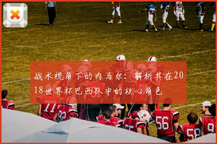 战术视角下的内马尔：解析其在2018世界杯巴西队中的核心角色