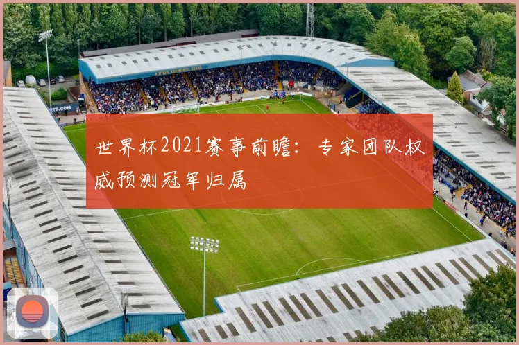 世界杯2021赛事前瞻：专家团队权威预测冠军归属