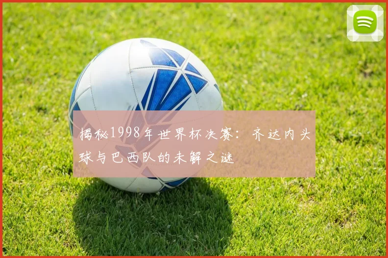 揭秘1998年世界杯决赛：齐达内头球与巴西队的未解之谜
