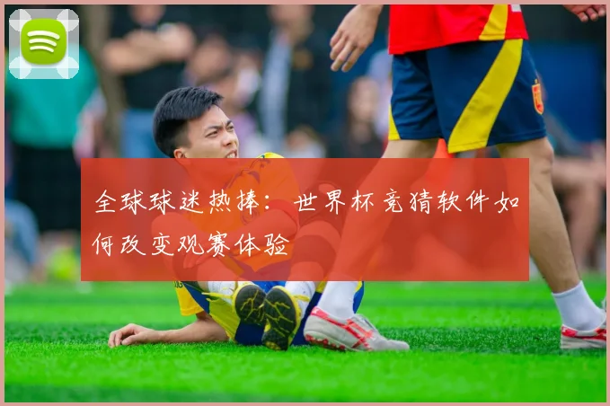全球球迷热捧：世界杯竞猜软件如何改变观赛体验