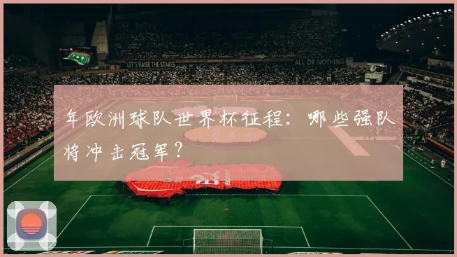 年欧洲球队世界杯征程：哪些强队将冲击冠军？